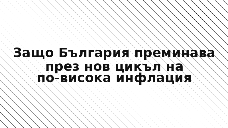 Защо България преминава през нов цикъл на по-висока инфлация