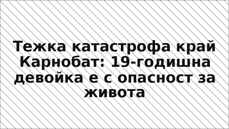 Тежка катастрофа край Карнобат: 19-годишна девойка е с опасност за живота