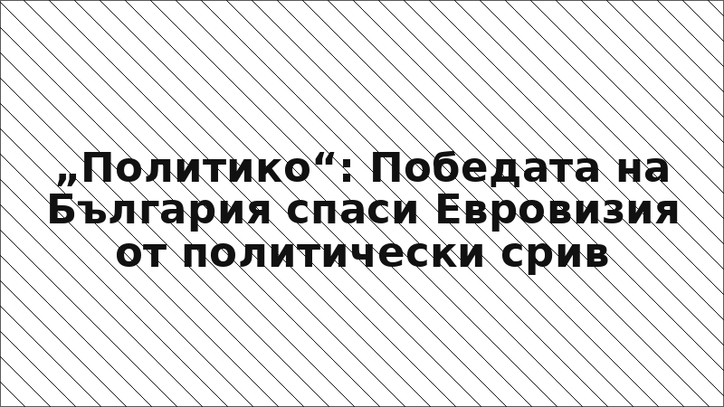 „Политико“: Победата на България спаси Евровизия от политически срив