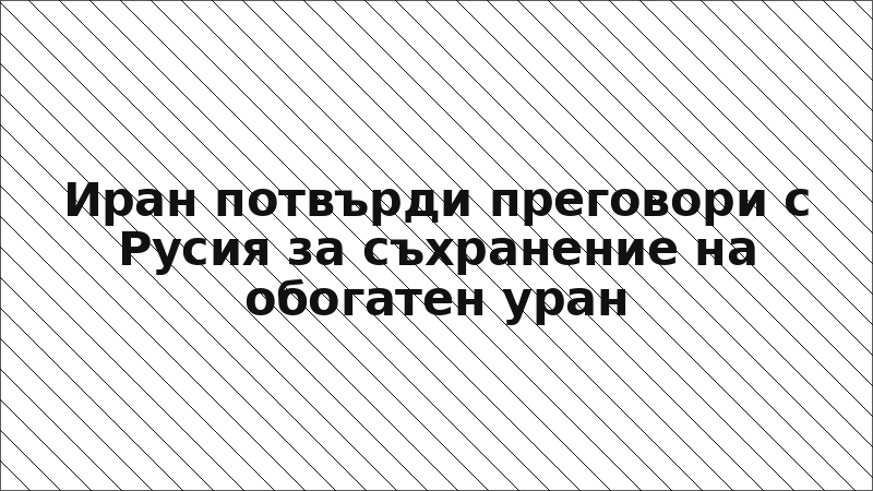 Иран потвърди преговори с Русия за съхранение на обогатен уран