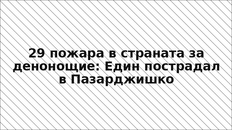 29 пожара в страната за денонощие: Един пострадал в Пазарджишко