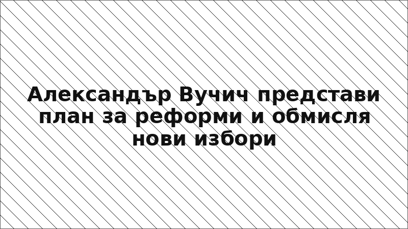 Александър Вучич представи план за реформи и обмисля нови избори