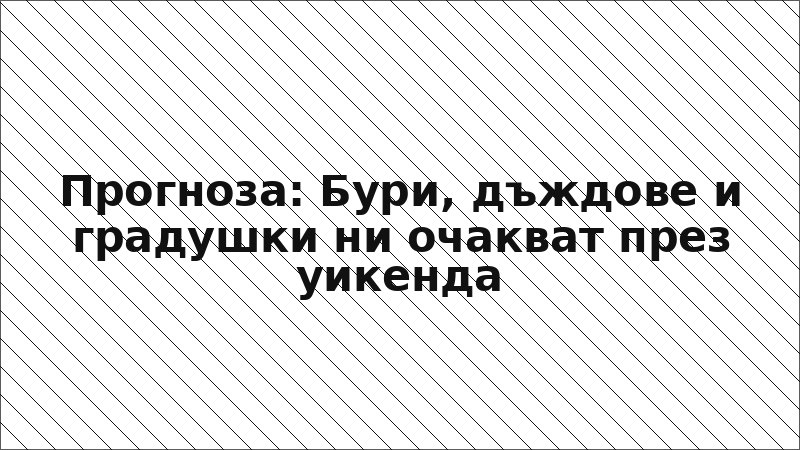 Прогноза: Бури, дъждове и градушки ни очакват през уикенда