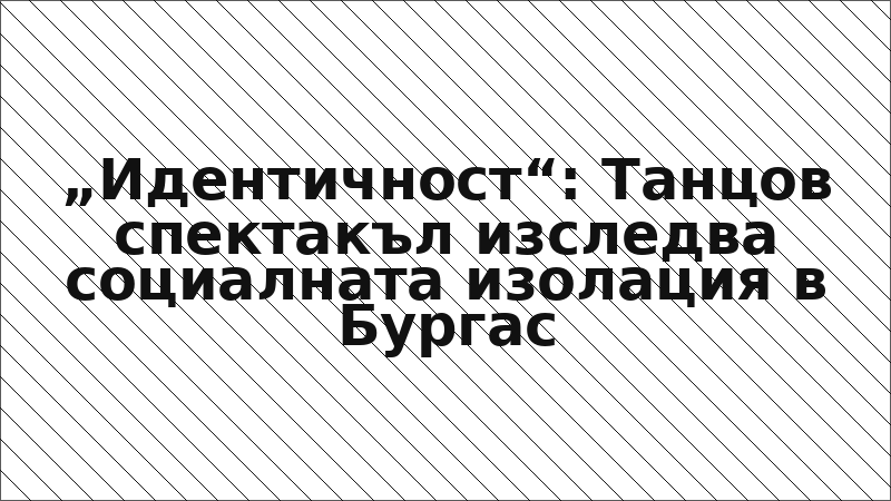 „Идентичност“: Танцов спектакъл изследва социалната изолация в Бургас