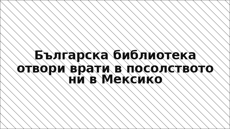 Българска библиотека отвори врати в посолството ни в Мексико