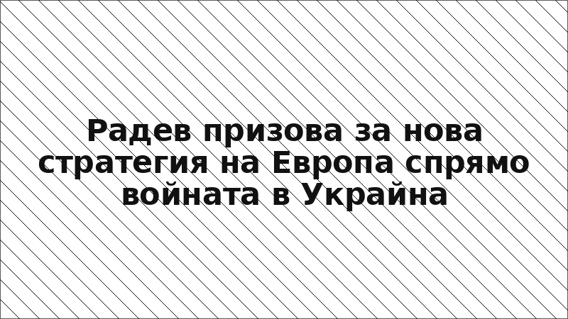 Радев призова за нова стратегия на Европа спрямо войната в Украйна