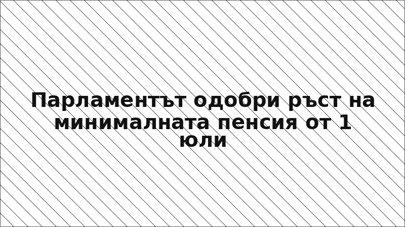 Парламентът одобри ръст на минималната пенсия от 1 юли