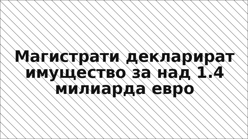 Магистрати декларират имущество за над 1.4 милиарда евро