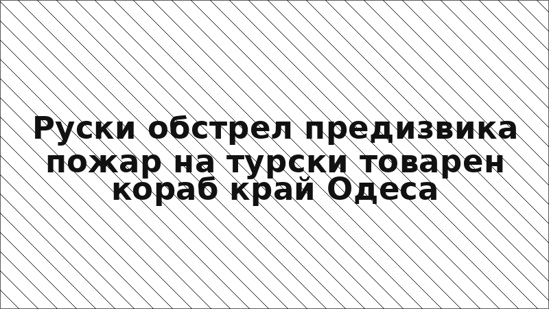 Руски обстрел предизвика пожар на турски товарен кораб край Одеса