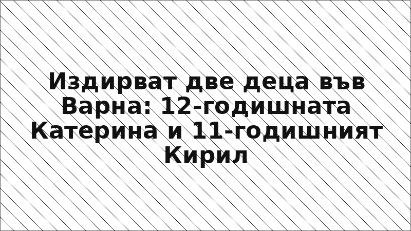 Издирват две деца във Варна: 12-годишната Катерина и 11-годишният Кирил