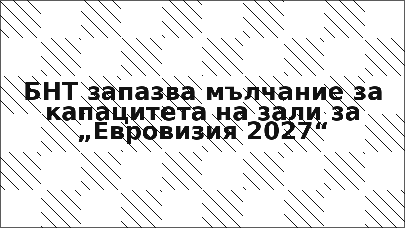 БНТ запазва мълчание за капацитета на зали за „Евровизия 2027“