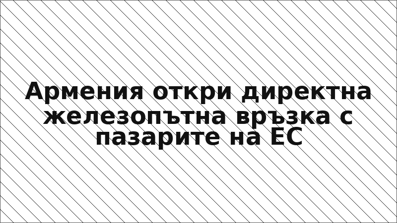 Армения откри директна железопътна връзка с пазарите на ЕС