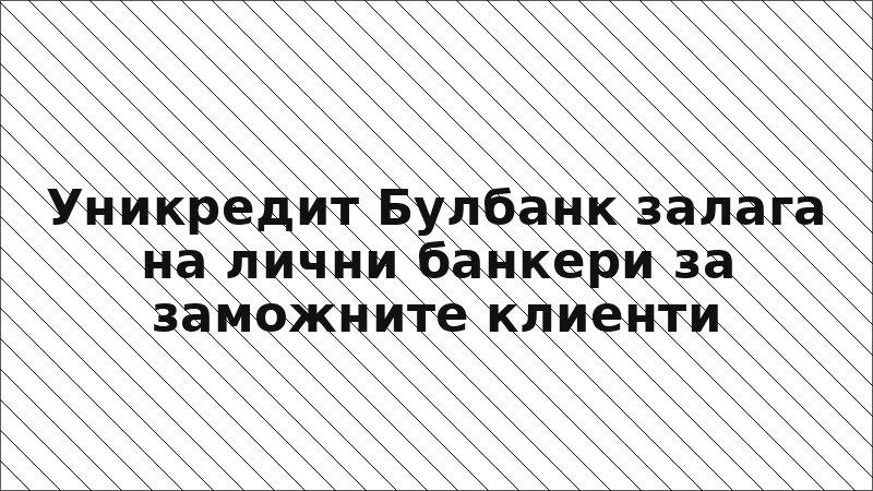 Уникредит Булбанк залага на лични банкери за заможните клиенти