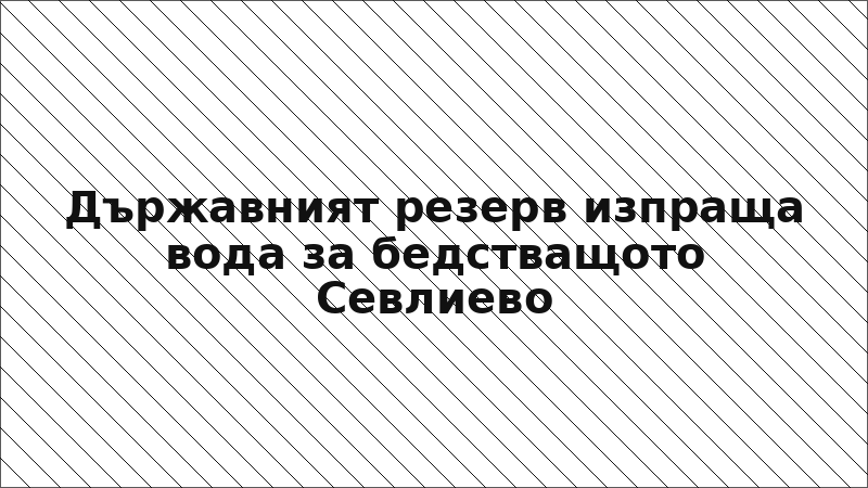 Държавният резерв изпраща вода за бедстващото Севлиево