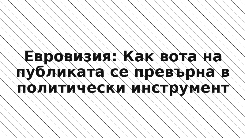 Евровизия: Как вота на публиката се превърна в политически инструмент