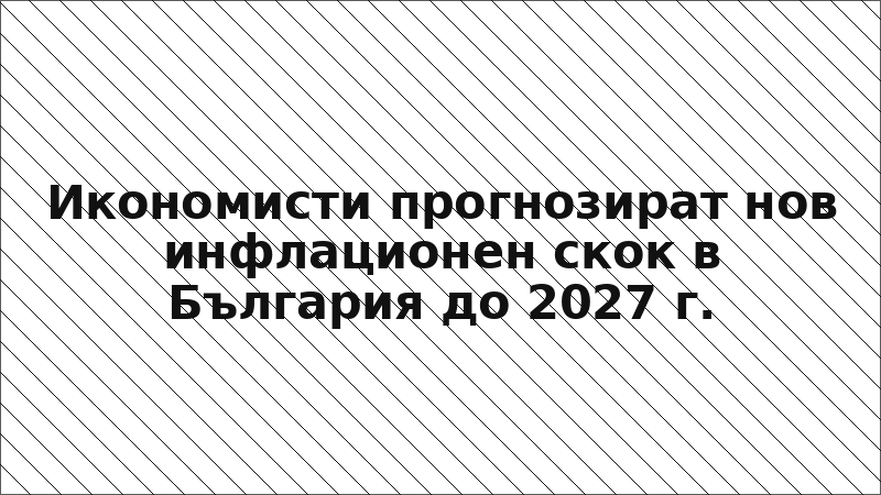 Икономисти прогнозират нов инфлационен скок в България до 2027 г.