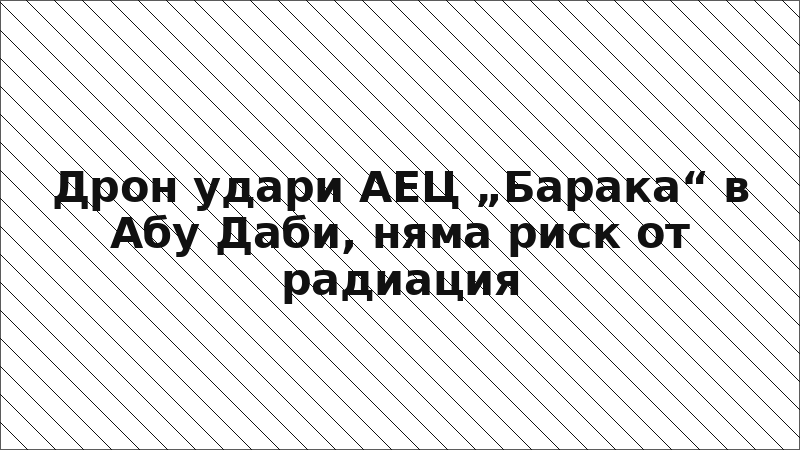 Дрон удари АЕЦ „Барака“ в Абу Даби, няма риск от радиация