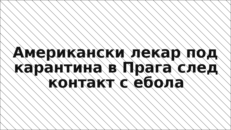 Американски лекар под карантина в Прага след контакт с ебола