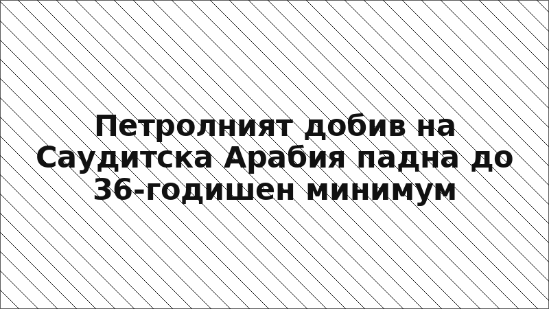 Петролният добив на Саудитска Арабия падна до 36-годишен минимум