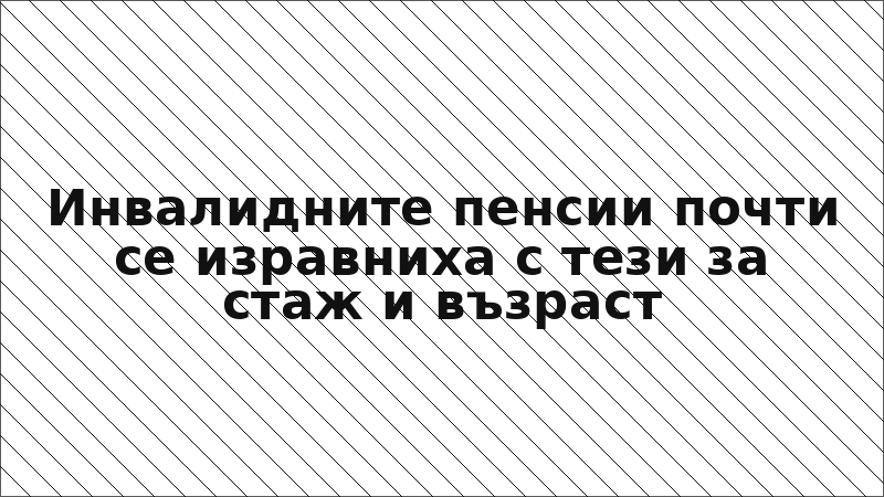 Инвалидните пенсии почти се изравниха с тези за стаж и възраст
