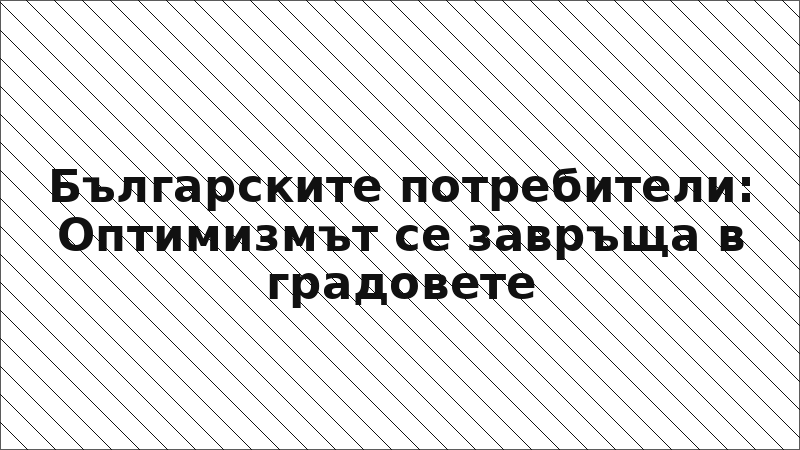 Българските потребители: Оптимизмът се завръща в градовете