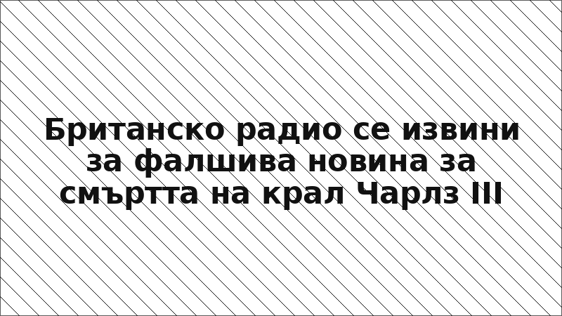 Британско радио се извини за фалшива новина за смъртта на крал Чарлз III