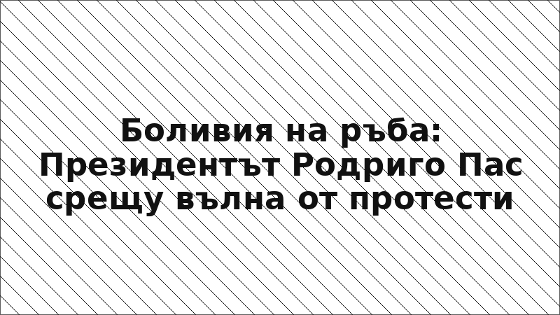 Боливия на ръба: Президентът Родриго Пас срещу вълна от протести