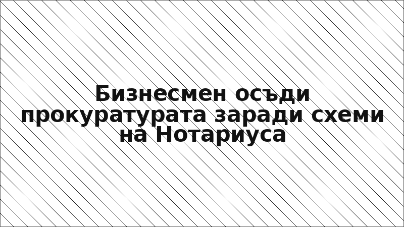 Бизнесмен осъди прокуратурата заради схеми на Нотариуса