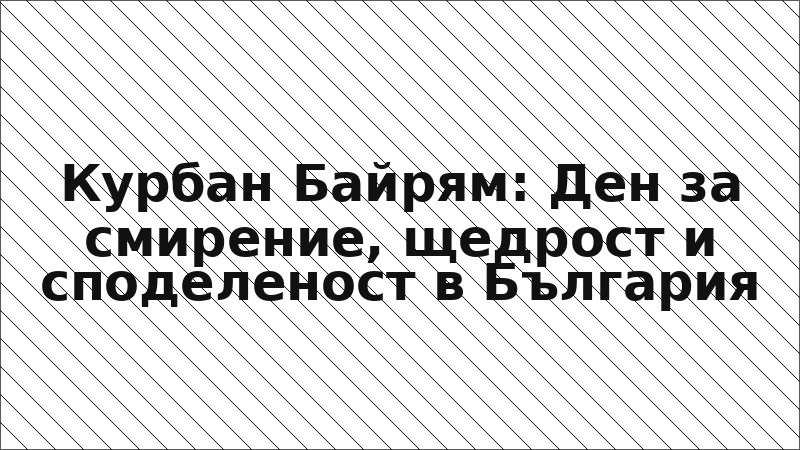 Курбан Байрям: Ден за смирение, щедрост и споделеност в България