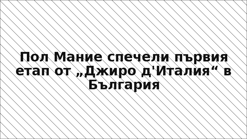 Пол Мание спечели първия етап от „Джиро д'Италия“ в България