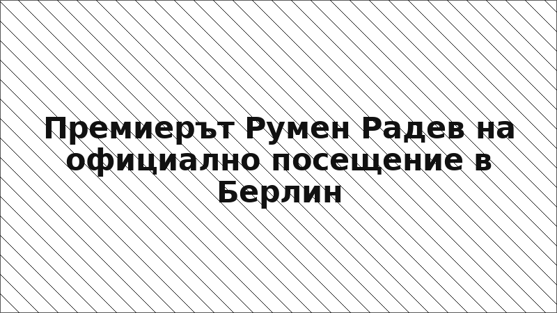 Премиерът Румен Радев на официално посещение в Берлин