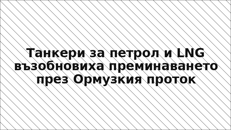 Танкери за петрол и LNG възобновиха преминаването през Ормузкия проток