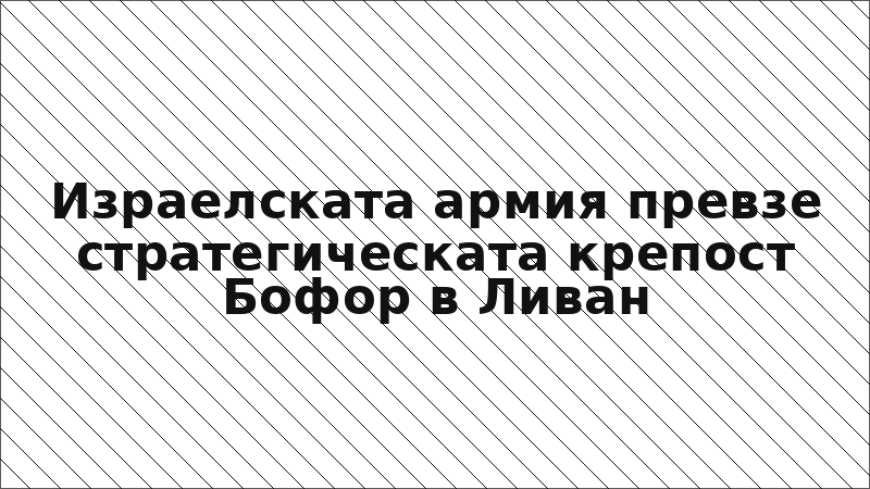 Израелската армия превзе стратегическата крепост Бофор в Ливан