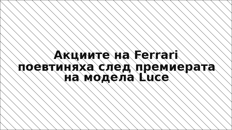 Акциите на Ferrari поевтиняха след премиерата на модела Luce
