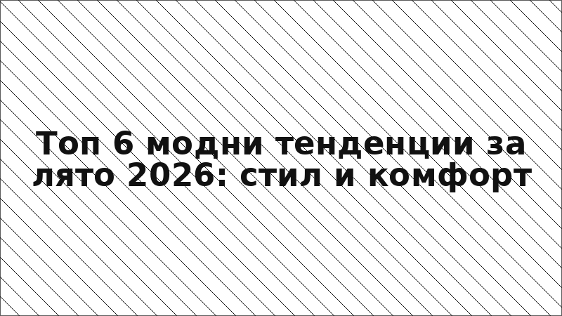 Топ 6 модни тенденции за лято 2026: стил и комфорт