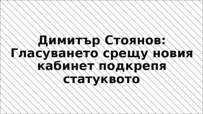 Димитър Стоянов: Гласуването срещу новия кабинет подкрепя статуквото