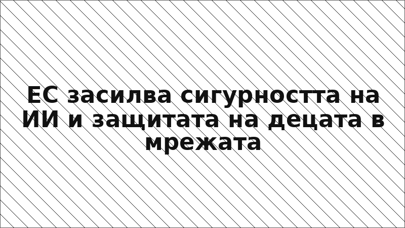 ЕС засилва сигурността на ИИ и защитата на децата в мрежата