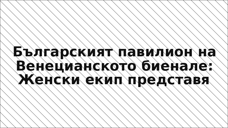 Българският павилион на Венецианското биенале: Женски екип представя