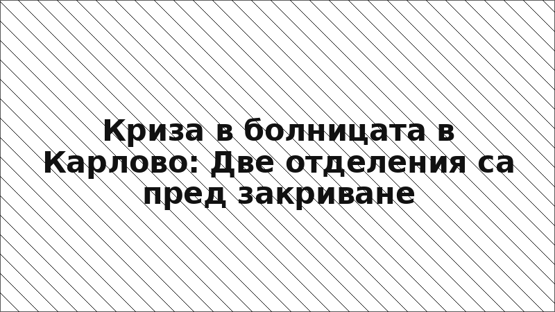 Криза в болницата в Карлово: Две отделения са пред закриване