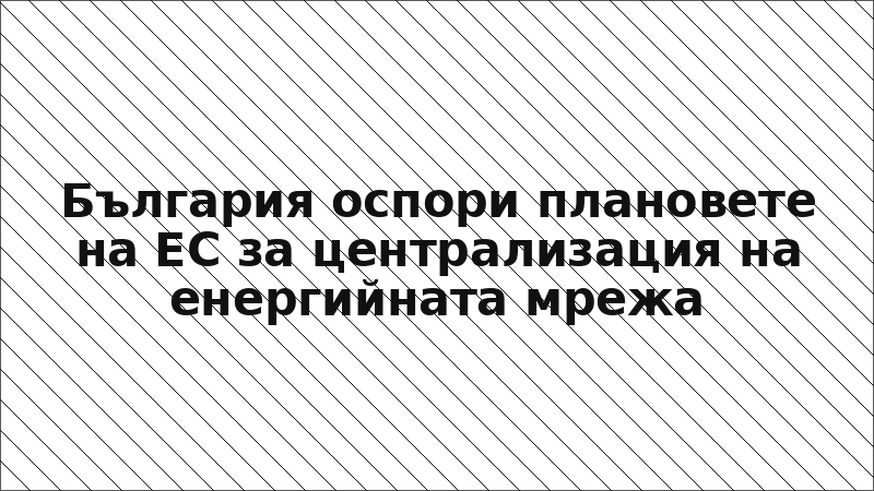 България оспори плановете на ЕС за централизация на енергийната мрежа