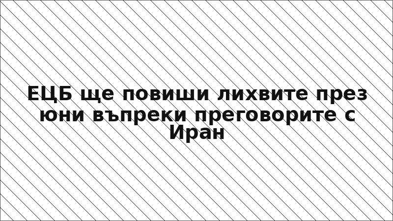 ЕЦБ ще повиши лихвите през юни въпреки преговорите с Иран