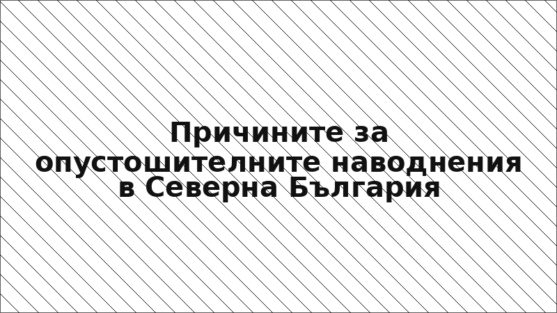 Причините за опустошителните наводнения в Северна България