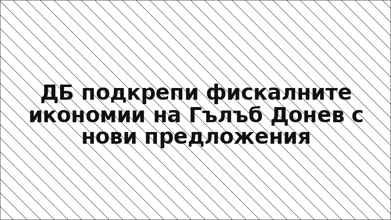 ДБ подкрепи фискалните икономии на Гълъб Донев с нови предложения