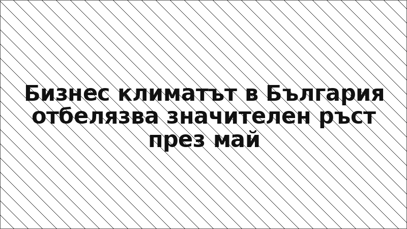 Бизнес климатът в България отбелязва значителен ръст през май
