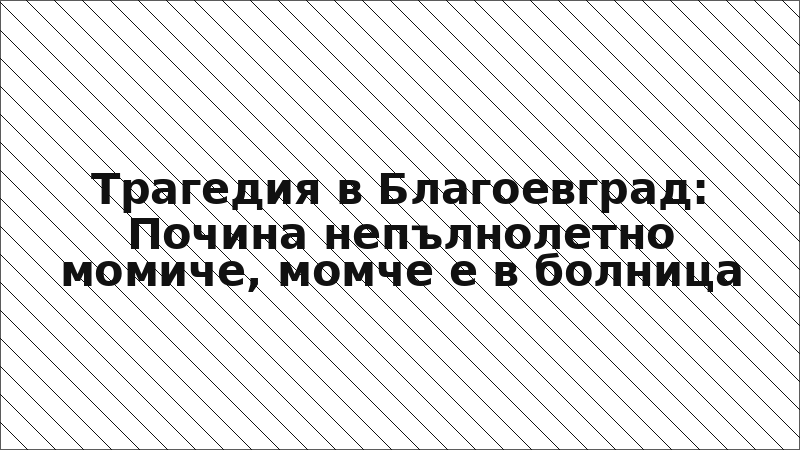 Трагедия в Благоевград: Почина непълнолетно момиче, момче е в болница