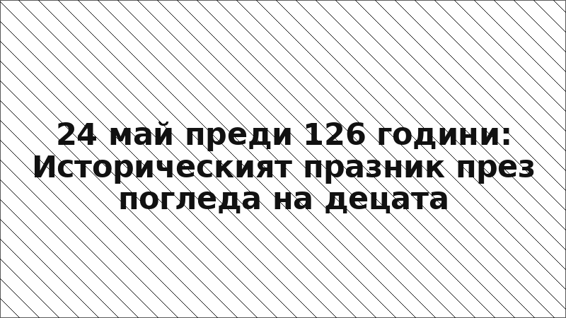 24 май преди 126 години: Историческият празник през погледа на децата