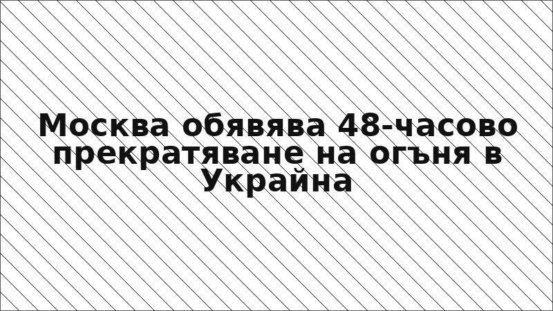 Москва обявява 48-часово прекратяване на огъня в Украйна