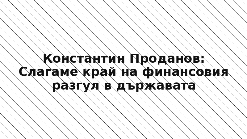 Константин Проданов: Слагаме край на финансовия разгул в държавата