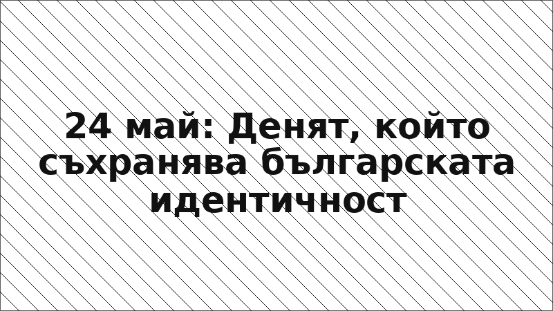 24 май: Денят, който съхранява българската идентичност