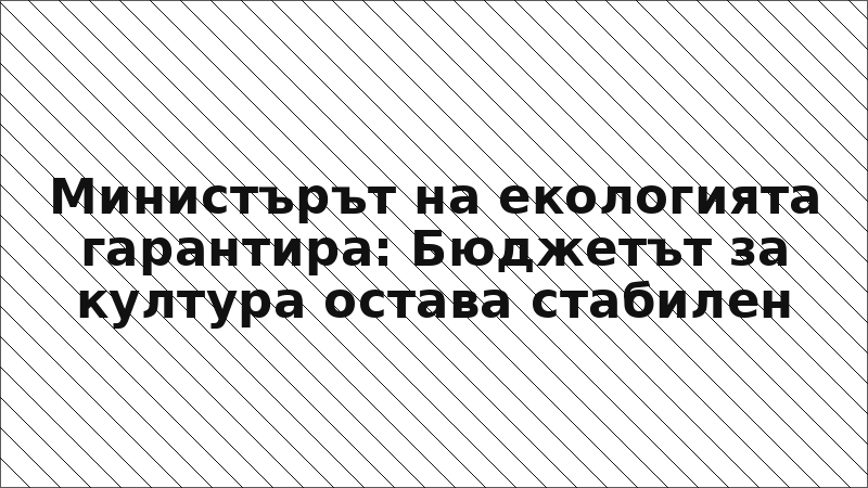 Министърът на екологията гарантира: Бюджетът за култура остава стабилен